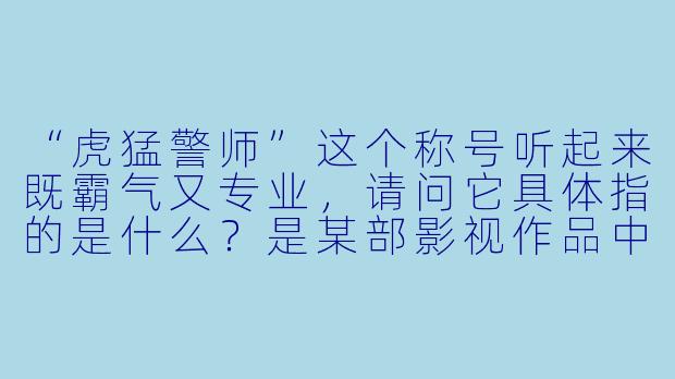 “虎猛警师”这个称号听起来既霸气又专业，请问它具体指的是什么？是某部影视作品中的角X  ，还是现实中特警教官的代称？