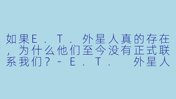 如果E.T.外星人真的存在,为什么他们至今没有正式联系我们?-E.T. 外星人