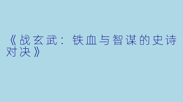 《战玄武:铁血与智谋的史诗对决》