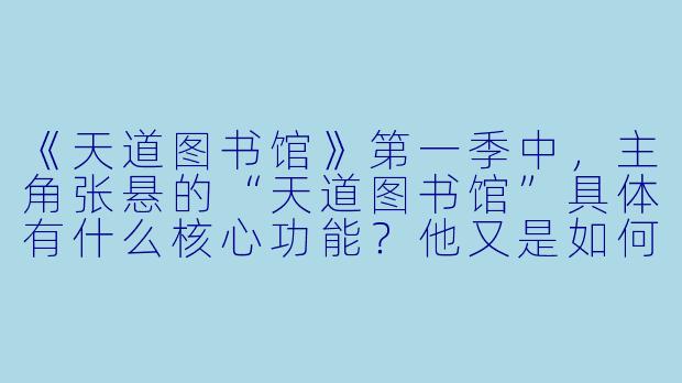 《天道图书馆》第一季中，主角张悬的“天道图书馆”具体有什么核心功能？他又是如何凭借这一能力在开篇化解“废柴”身份的危机？-天道图书馆第一季