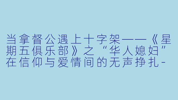当拿督公遇上十字架——《星期五俱乐部》之“华人媳妇”在信仰与爱情间的无声挣扎-星期五俱乐部系列14爱情与信仰:华人媳妇