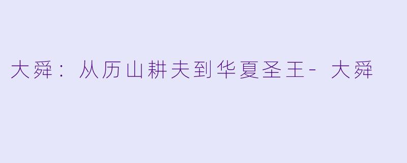 大舜:从历山耕夫到华夏圣王-大舜