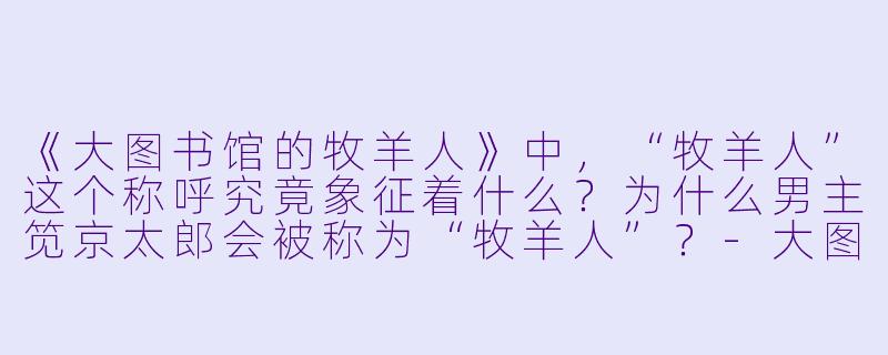 《大图书馆的牧羊人》中,“牧羊人”这个称呼究竟象征着什么?为什么男主笕京太郎会被称为“牧羊人”?-大图书馆的牧羊人
