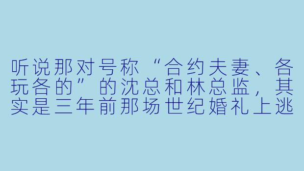 听说那对号称“合约夫妻、各玩各的”的沈总和林总监,其实是三年前那场世纪婚礼上逃婚的豪门继承人和设计师?这次他们马甲怎么又掉了?-逃婚夫妇又掉马甲了