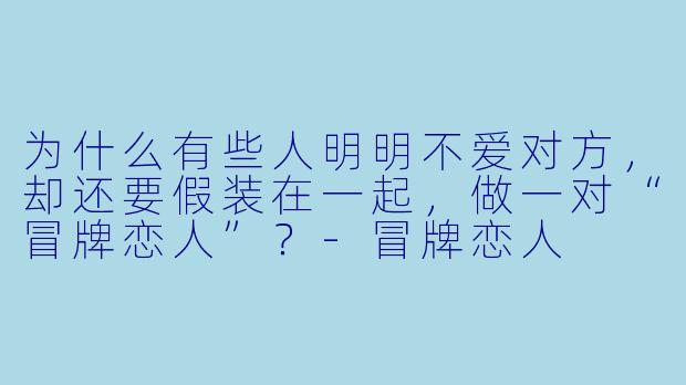 为什么有些人明明不爱对方，却还要假装在一起，做一对“冒牌恋人”？-冒牌恋人