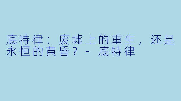 底特律：废墟上的重生，还是永恒的黄昏？-底特律