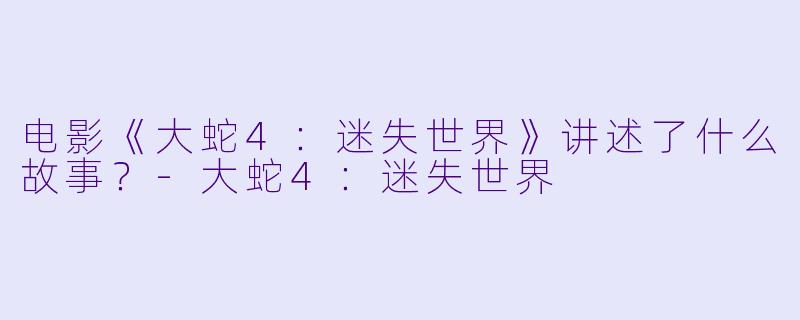 电影《大蛇4：迷失世界》讲述了什么故事？-大蛇4：迷失世界