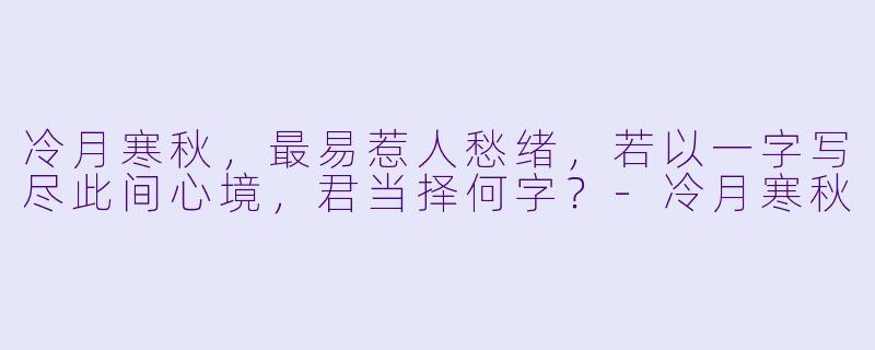 冷月寒秋，最易惹人愁绪，若以一字写尽此间心境，君当择何字？-冷月寒秋