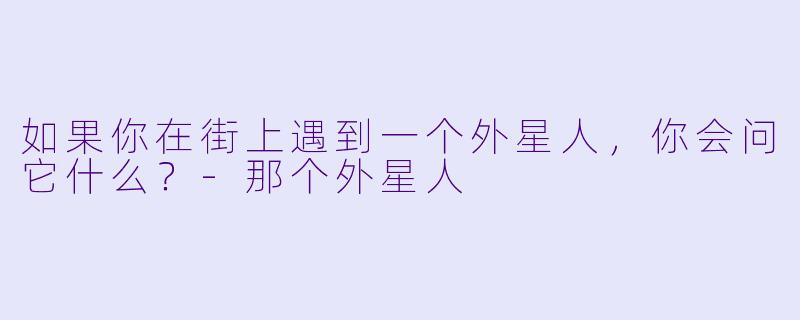 如果你在街上遇到一个外星人，你会问它什么？-那个外星人