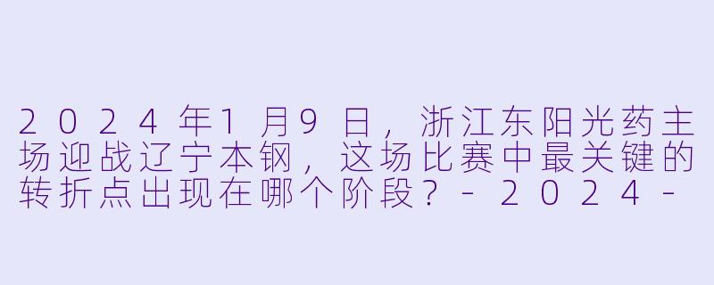 2024年1月9日,浙江东阳光药主场迎战辽宁本钢,这场比赛中最关键的转折点出现在哪个阶段?-2024-01-09 CBA 浙江东阳光药 VS 辽宁本钢