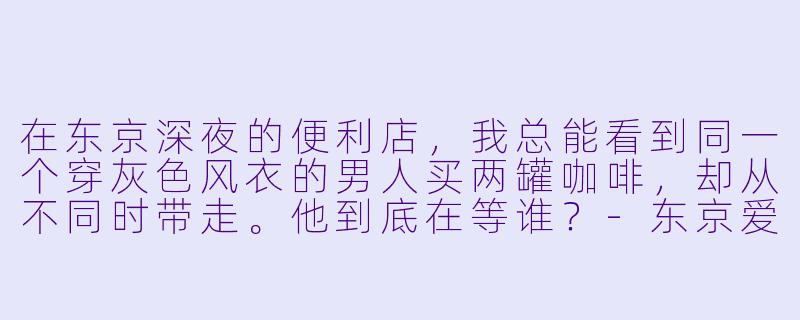 在东京深夜的便利店，我总能看到同一个穿灰X  风衣的男人买两罐咖啡，却从不同时带走。他到底在等谁？-东京爱情动作故事