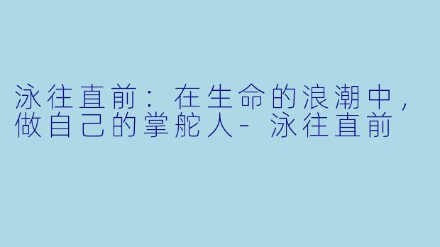 泳往直前:在生命的浪潮中,做自己的掌舵人-泳往直前