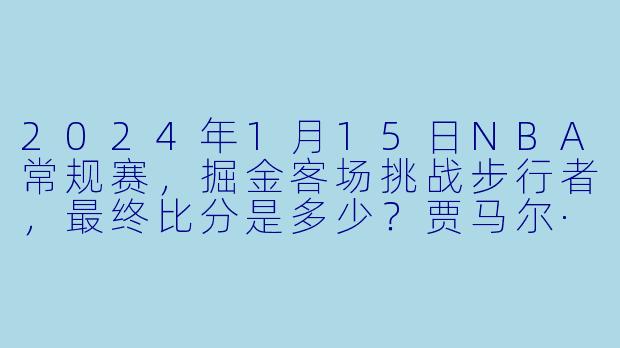 2024年1月15日NBA常规赛，掘金客场挑战步行者，最终比分是多少？贾马尔·穆雷在该场比赛中拿下了怎样的数据？-2024-01-15 NBA常规赛 掘金 VS 步行者