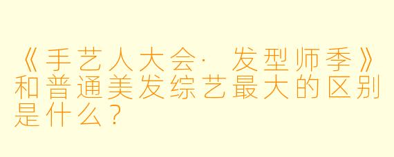 《手艺人大会·发型师季》和普通美发综艺最大的区别是什么?