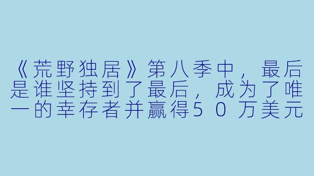 《荒野独居》第八季中,最后是谁坚持到了最后,成为了唯一的幸存者并赢得50万美元奖金?-荒野独居第八季