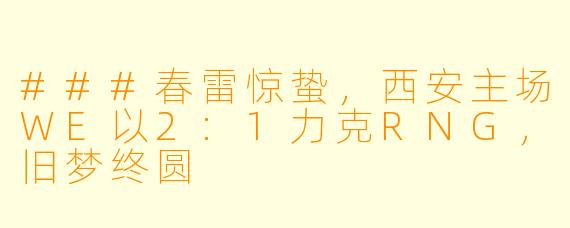 ###春雷惊蛰,西安主场WE以2:1力克RNG,旧梦终圆