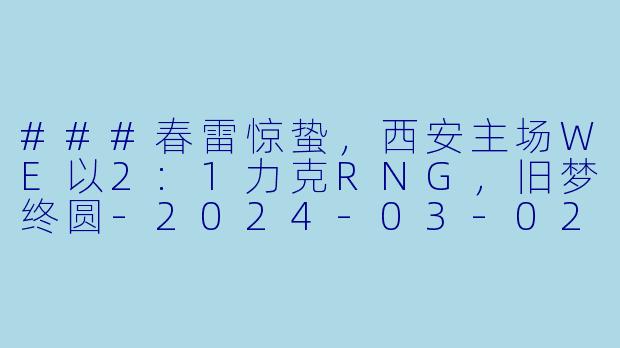 ###春雷惊蛰,西安主场WE以2:1力克RNG,旧梦终圆-2024-03-02 LPL WE VS RNG