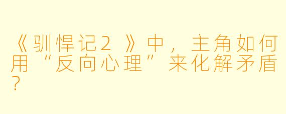 《驯悍记2》中,主角如何用“反向心理”来化解矛盾?