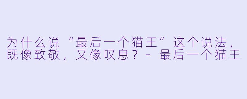 为什么说“最后一个猫王”这个说法,既像致敬,又像叹息?-最后一个猫王