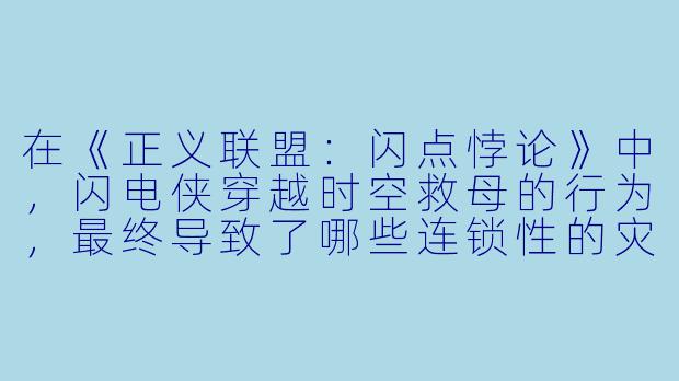 在《正义联盟:闪点悖论》中,闪电侠穿越时空救母的行为,最终导致了哪些连锁X 的灾难X 后果?