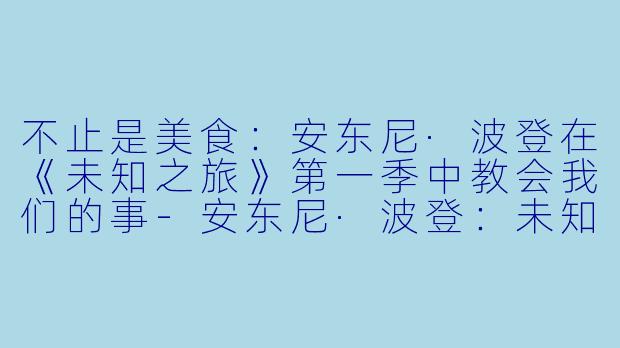不止是美食:安东尼·波登在《未知之旅》第一季中教会我们的事-安东尼·波登:未知之旅第一季