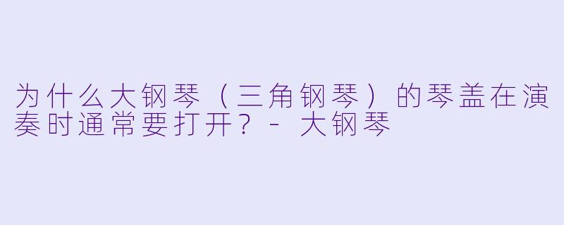 为什么大钢琴（三角钢琴）的琴盖在演奏时通常要打开？-大钢琴