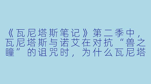 《瓦尼塔斯笔记》第二季中，瓦尼塔斯与诺艾在对抗“兽之瞳”的诅咒时，为什么瓦尼塔斯宁愿牺牲自己的记忆也要强行发动“魔导书之力”，而不是选择诺艾提出的“暂时封印”方案？