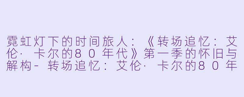 霓虹灯下的时间旅人：《转场追忆：艾伦·卡尔的80年代》第一季的怀旧与解构-转场追忆：艾伦·卡尔的80年代第一季