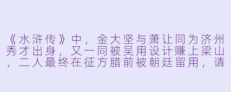 《水浒传》中，金大坚与萧让同为济州秀才出身，又一同被吴用设计赚上梁山，二人最终在征方腊前被朝廷留用，请问他们各自凭借什么技艺得以在蔡京、高俅等权臣把持的朝堂中安身立命？-金大坚与萧让