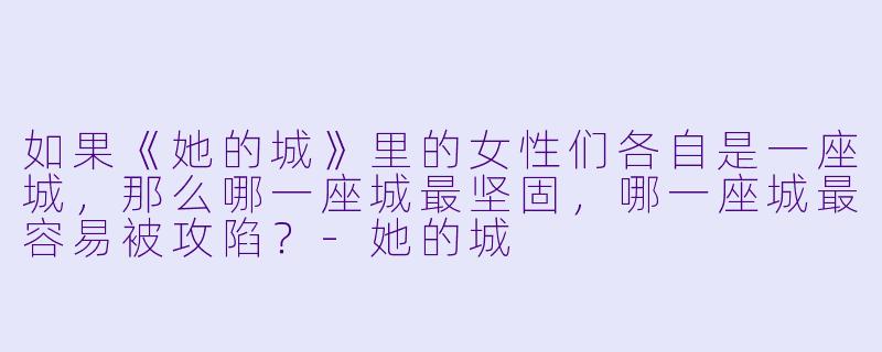 如果《她的城》里的女X 们各自是一座城,那么哪一座城最坚固,哪一座城最容易被攻陷?-她的城