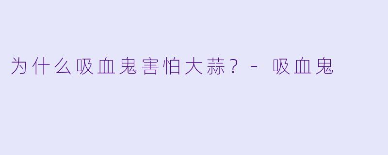 为什么吸血鬼害怕大蒜?-吸血鬼
