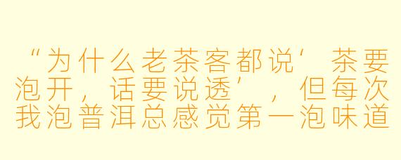 “为什么老茶客都说‘茶要泡开,话要说透’,但每次我泡普洱总感觉第一泡味道寡淡,是不是水温和时间没掌握好?”
