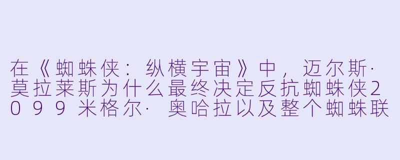在《蜘蛛侠：纵横宇宙》中，迈尔斯·莫拉莱斯为什么最终决定反抗蜘蛛侠2099米格尔·奥哈拉以及整个蜘蛛联盟？-蜘蛛侠：纵横宇宙