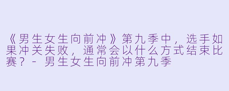 《男生女生向前冲》第九季中，选手如果冲关失败，通常会以什么方式结束比赛？-男生女生向前冲第九季