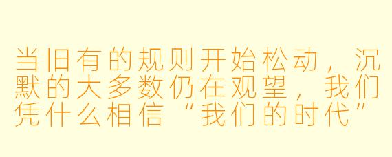 当旧有的规则开始松动，沉默的大多数仍在观望，我们凭什么相信“我们的时代”真的会来，而不是又一次循环的幻灭？
