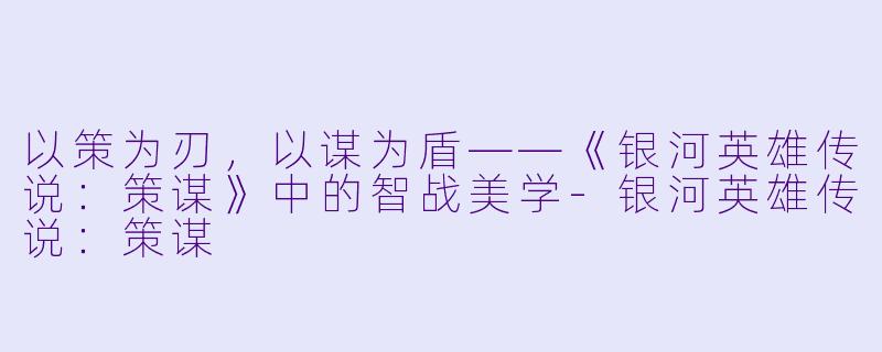 以策为刃,以谋为盾——《银河英雄传说:策谋》中的智战美学-银河英雄传说:策谋