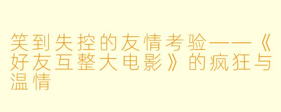 笑到失控的友情考验——《好友互整大电影》的疯狂与温情