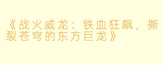 《战火威龙:铁血狂飙,撕裂苍穹的东方巨龙》