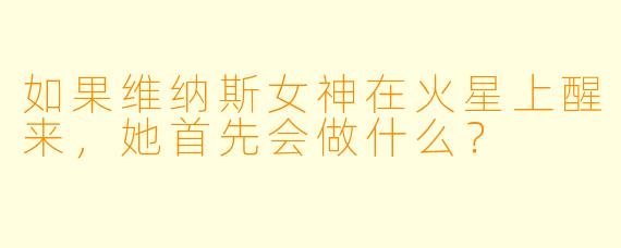如果维纳斯女神在火星上醒来,她首先会做什么?