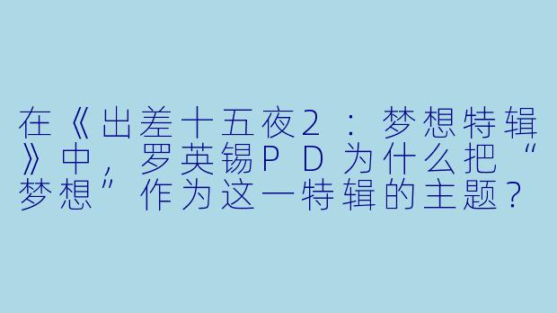在《出差十五夜2：梦想特辑》中，罗英锡PD为什么把“梦想”作为这一特辑的主题？