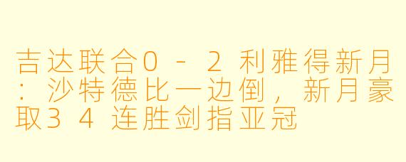 吉达联合0-2利雅得新月:沙特德比一边倒,新月豪取34连胜剑指亚冠