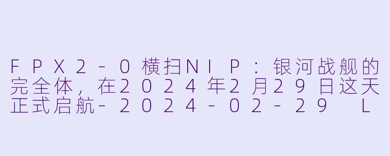 FPX2-0横扫NIP:银河战舰的完全体,在2024年2月29日这天正式启航-2024-02-29 LPL FPX VS NIP