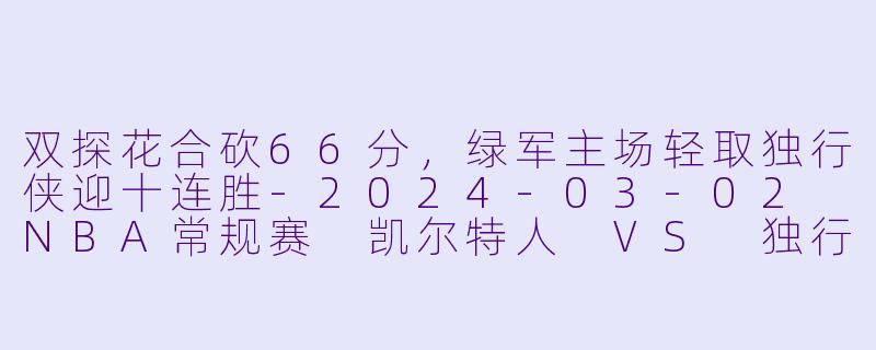 双探花合砍66分,绿军主场轻取独行侠迎十连胜-2024-03-02 NBA常规赛 凯尔特人 VS 独行侠