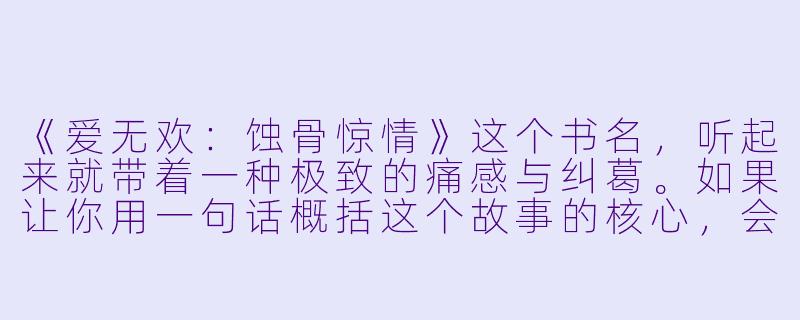 《爱无欢：蚀骨惊情》这个书名，听起来就带着一种极致的痛感与纠葛。如果让你用一句话概括这个故事的核心，会是什么？是“爱到无欢，却仍蚀骨惊情”吗？