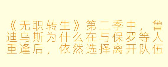 《无职转生》第二季中,鲁迪乌斯为什么在与保罗等人重逢后,依然选择离开队伍,独自带着艾莉丝和瑞杰路德继续旅行?