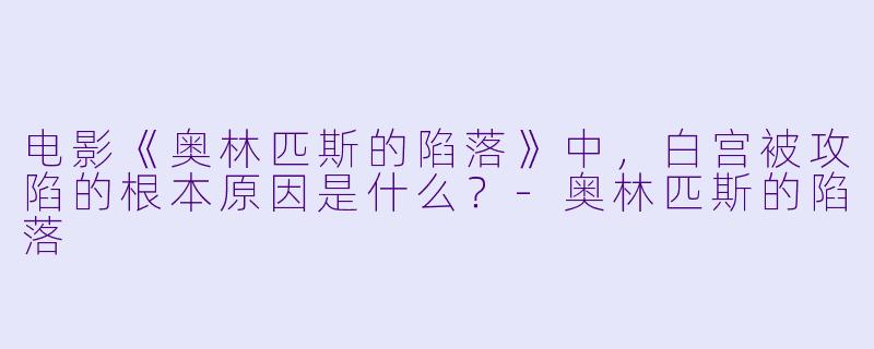 电影《奥林匹斯的陷落》中，白宫被攻陷的根本原因是什么？-奥林匹斯的陷落