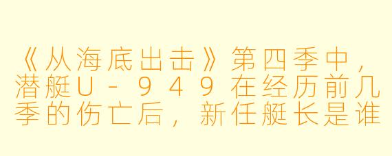 《从海底出击》第四季中,潜艇U-949在经历前几季的伤亡后,新任艇长是谁?他面临的核心任务是什么?