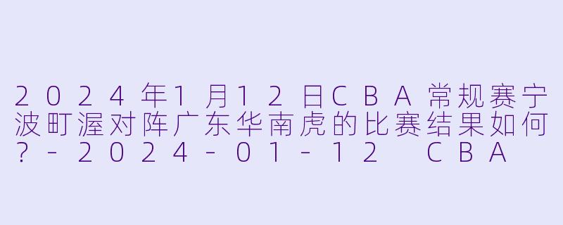2024年1月12日CBA常规赛宁波町渥对阵广东华南虎的比赛结果如何？-2024-01-12 CBA 宁波町渥 VS 广东华南虎