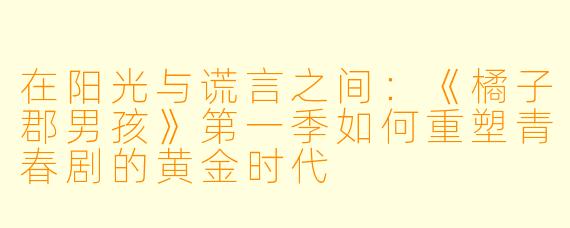 在阳光与谎言之间:《橘子郡男孩》第一季如何重塑青春剧的黄金时代