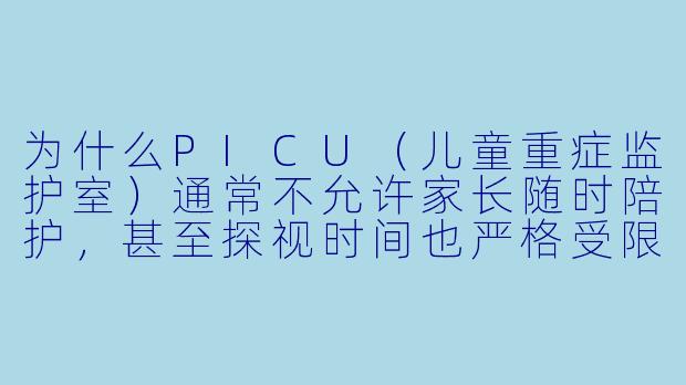 为什么PICU（儿童重症监护室）通常不允许家长随时陪护，甚至探视时间也严格受限？